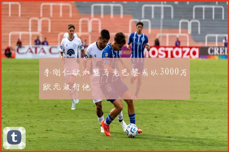 李刚仁欲加盟马竞巴黎或以3000万欧元放行他