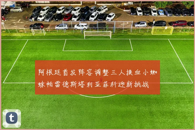 阿根廷首发阵容调整三人换血小蜘蛛帕雷德斯塔利亚菲科迎新挑战