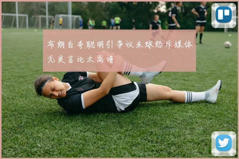 布朗自夸聪明引争议米球怒斥媒体无良言论太离谱