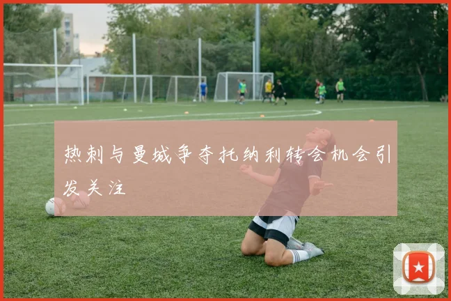 热刺与曼城争夺托纳利转会机会引发关注