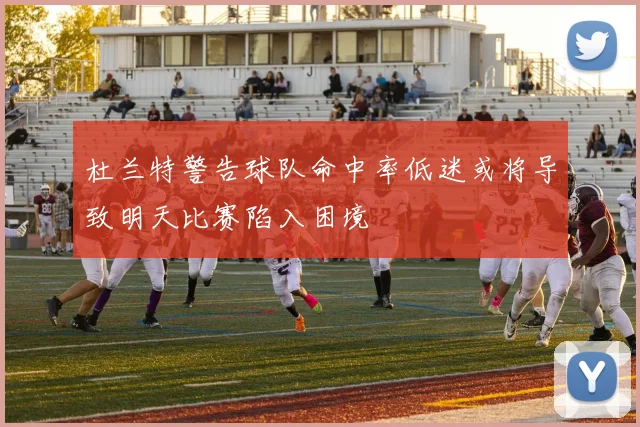杜兰特警告球队命中率低迷或将导致明天比赛陷入困境