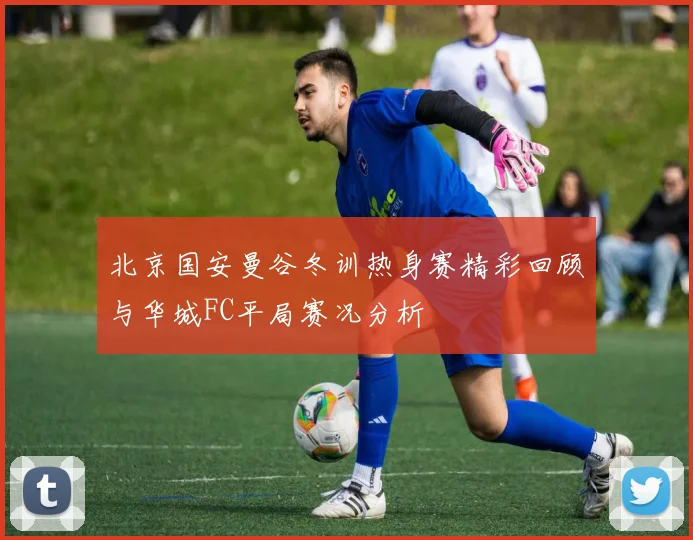 北京国安曼谷冬训热身赛精彩回顾与华城FC平局赛况分析