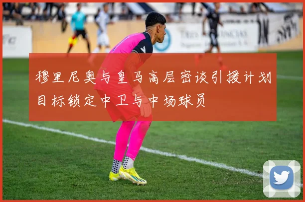 穆里尼奥与皇马高层密谈引援计划目标锁定中卫与中场球员