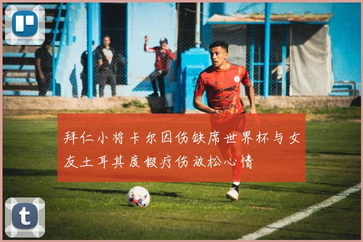 拜仁小将卡尔因伤缺席世界杯与女友土耳其度假疗伤放松心情
