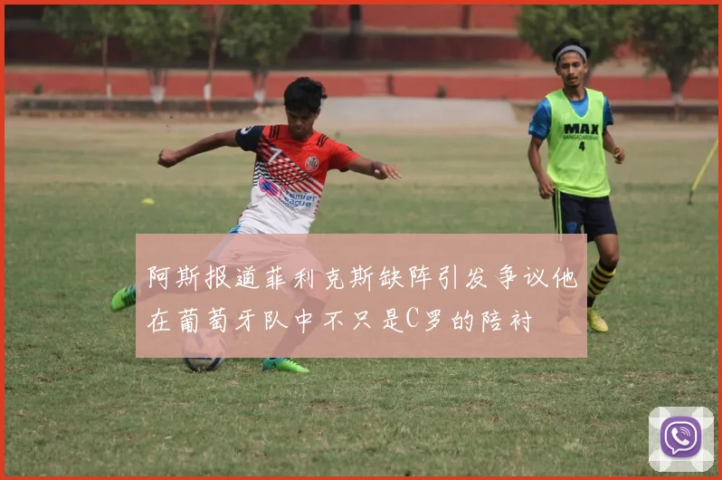 阿斯报道菲利克斯缺阵引发争议他在葡萄牙队中不只是C罗的陪衬