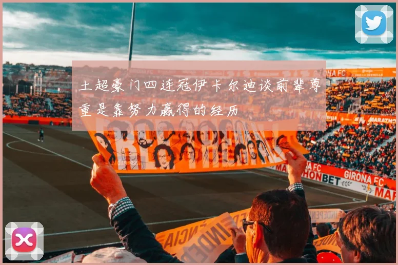 土超豪门四连冠伊卡尔迪谈前辈尊重是靠努力赢得的经历
