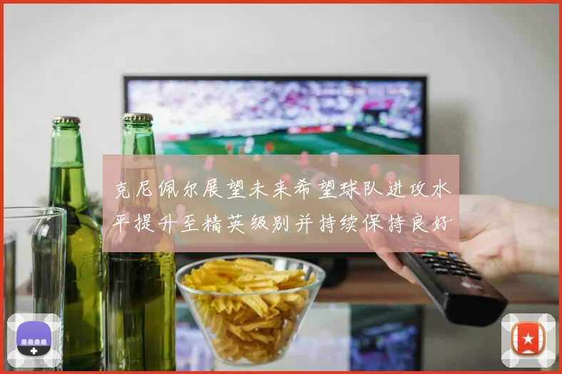 克尼佩尔展望未来希望球队进攻水平提升至精英级别并持续保持良好状态