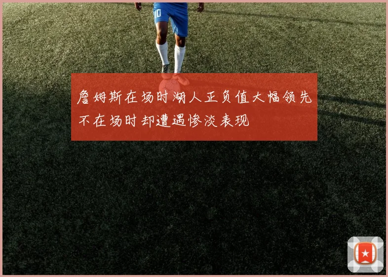 詹姆斯在场时湖人正负值大幅领先不在场时却遭遇惨淡表现
