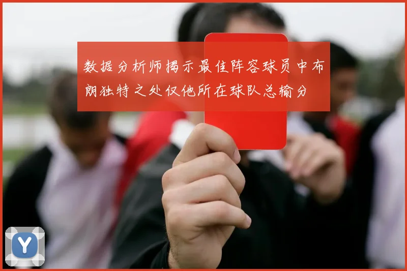 数据分析师揭示最佳阵容球员中布朗独特之处仅他所在球队总输分