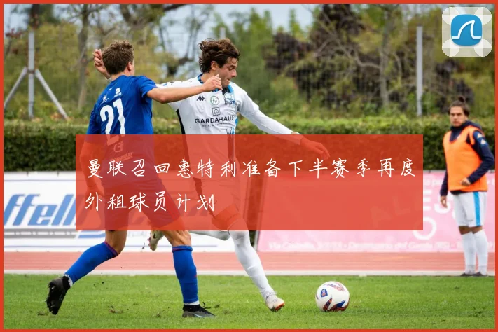 曼联召回惠特利准备下半赛季再度外租球员计划