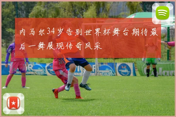 内马尔34岁告别世界杯舞台期待最后一舞展现传奇风采