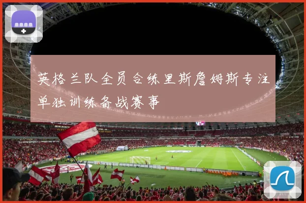 英格兰队全员合练里斯詹姆斯专注单独训练备战赛事