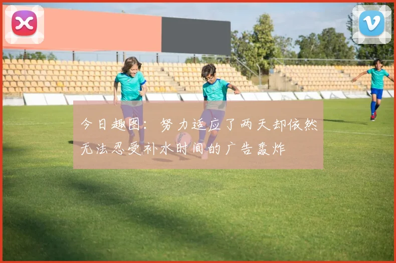 今日趣图：努力适应了两天却依然无法忍受补水时间的广告轰炸