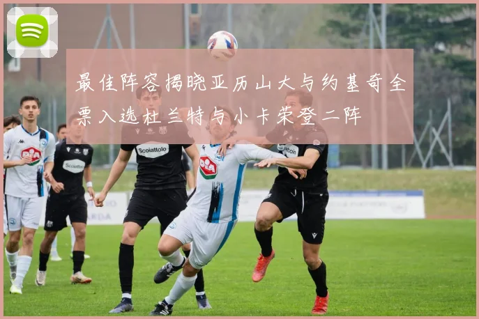 最佳阵容揭晓亚历山大与约基奇全票入选杜兰特与小卡荣登二阵