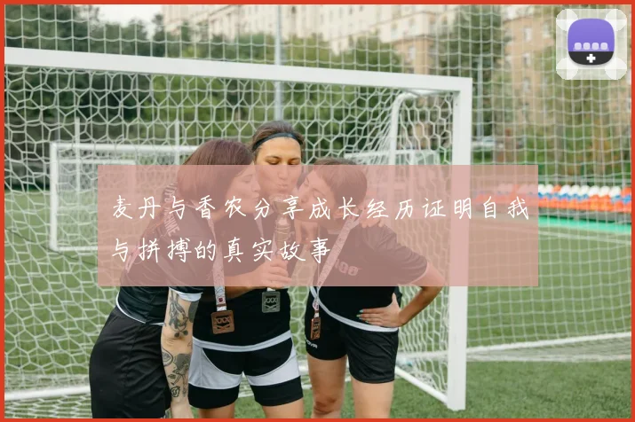 麦丹与香农分享成长经历证明自我与拼搏的真实故事