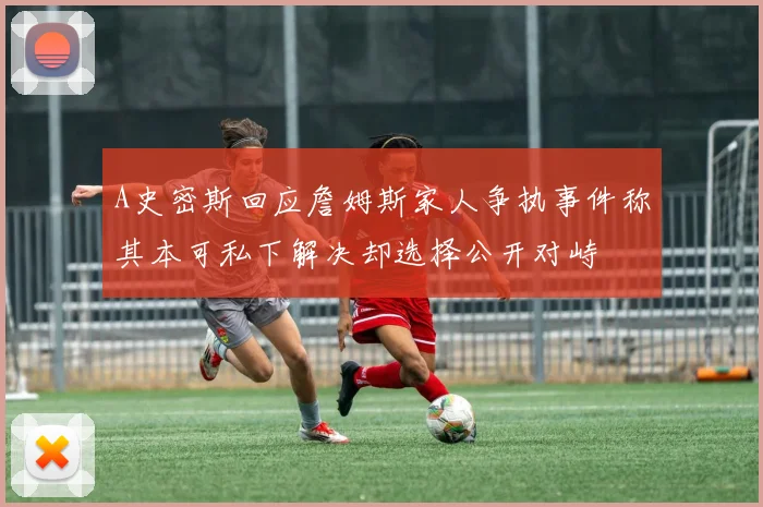 A史密斯回应詹姆斯家人争执事件称其本可私下解决却选择公开对峙