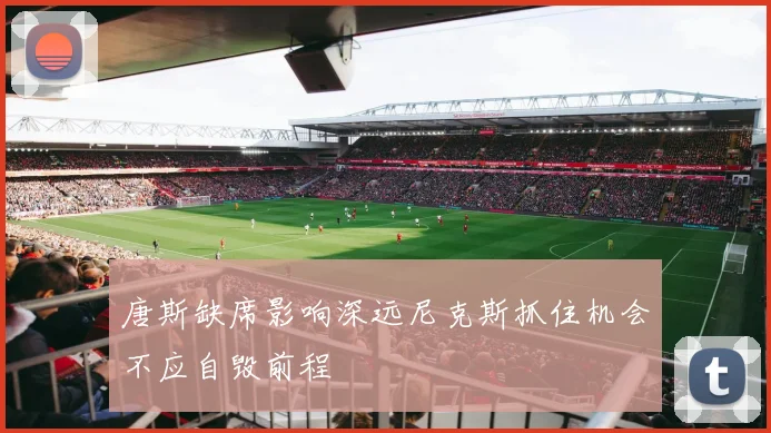 唐斯缺席影响深远尼克斯抓住机会不应自毁前程