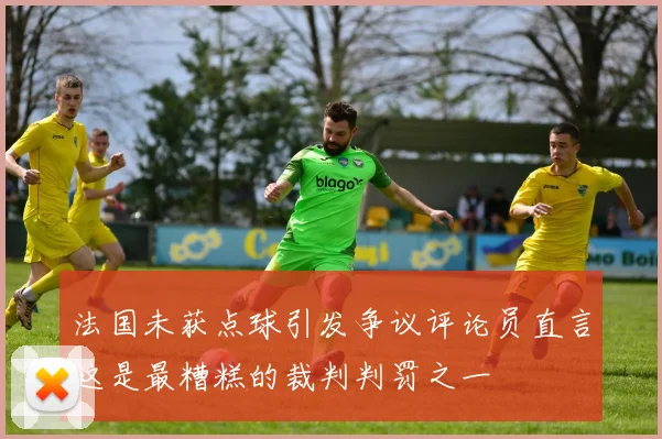 法国未获点球引发争议评论员直言这是最糟糕的裁判判罚之一