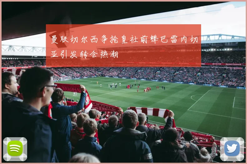 曼联切尔西争抢皇社前锋巴雷内切亚引发转会热潮