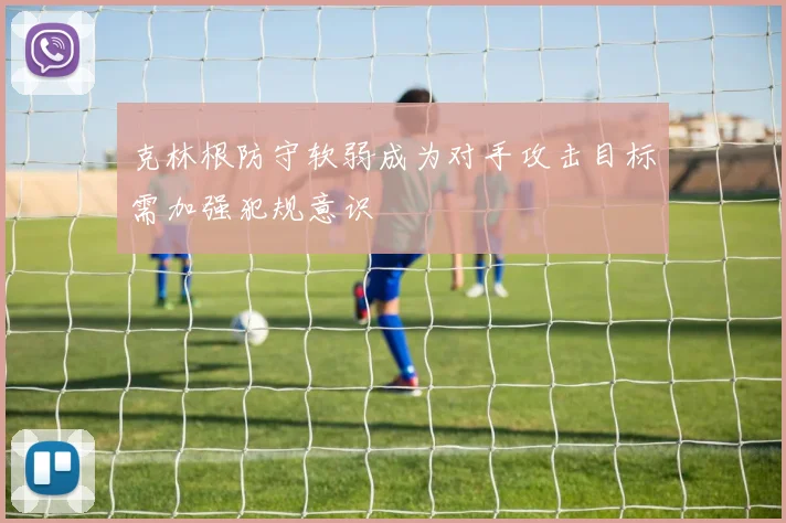 克林根防守软弱成为对手攻击目标需加强犯规意识