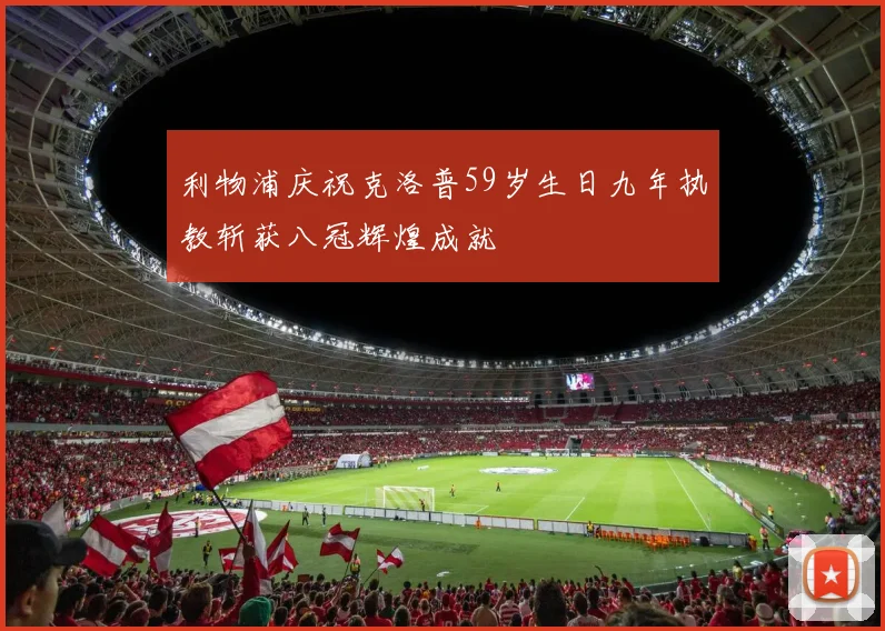 利物浦庆祝克洛普59岁生日九年执教斩获八冠辉煌成就