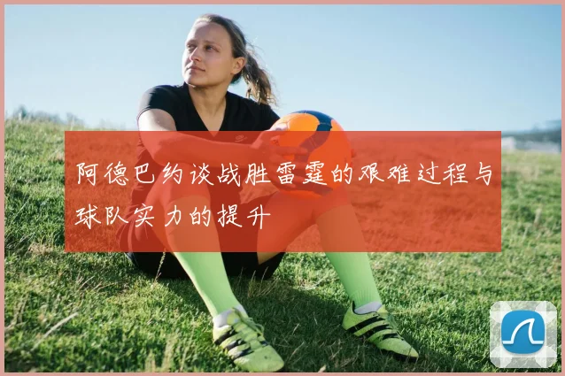 阿德巴约谈战胜雷霆的艰难过程与球队实力的提升