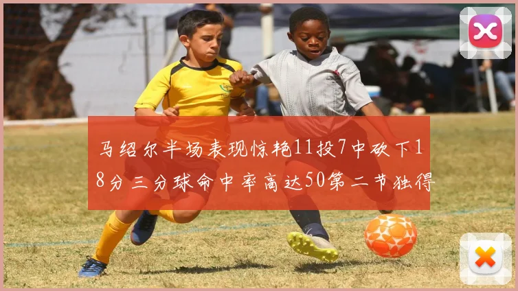 马绍尔半场表现惊艳11投7中砍下18分三分球命中率高达50第二节独得12分