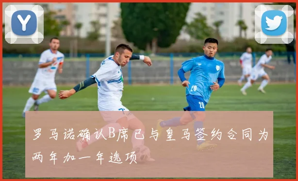 罗马诺确认B席已与皇马签约合同为两年加一年选项