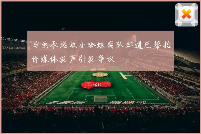 马竞承诺放小蜘蛛离队却遭巴黎抬价媒体发声引发争议